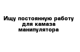 Ищу постоянную работу для камаза манипулятора